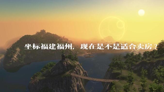 坐标福建福州，现在是不是适合卖房?