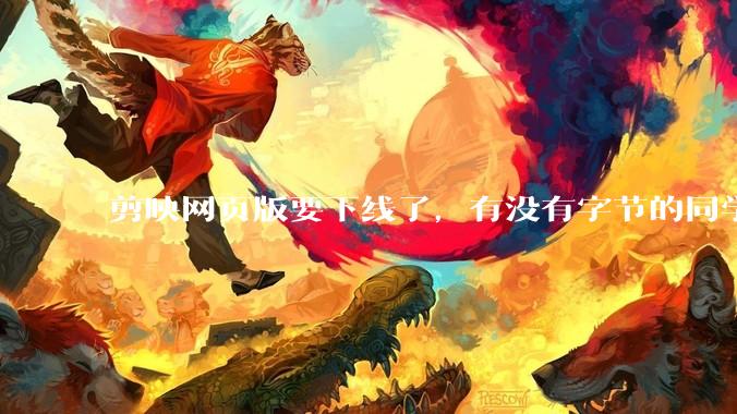 剪映网页版要下线了，有没有字节的同学来说下是为啥啊？