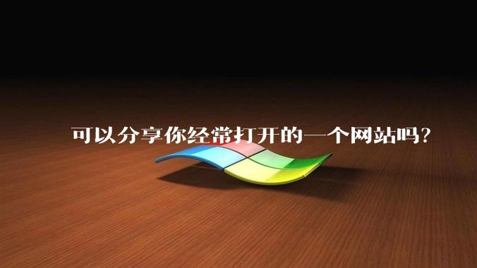 可以分享你经常打开的一个网站吗？