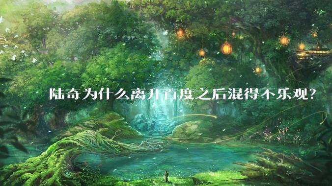 陆奇为什么离开百度之后混得不乐观？