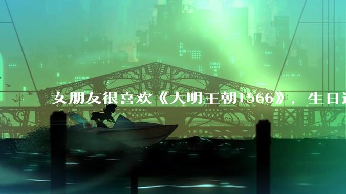 女朋友很喜欢《大明王朝1566》，生日适合送什么礼物？