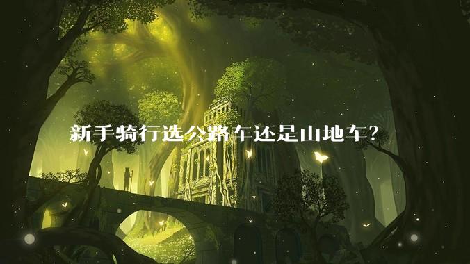 新手骑行选公路车还是山地车？