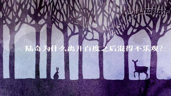 陆奇为什么离开百度之后混得不乐观？