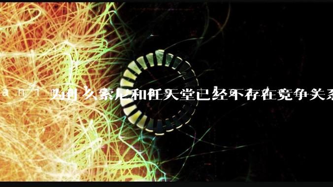 为什么索尼和任天堂已经不存在竞争关系，两家关系却还这么差？