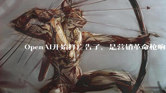 OpenAI开始打广告了，是营销革命枪响还是资本造势？_市场关注_相关个股_用户