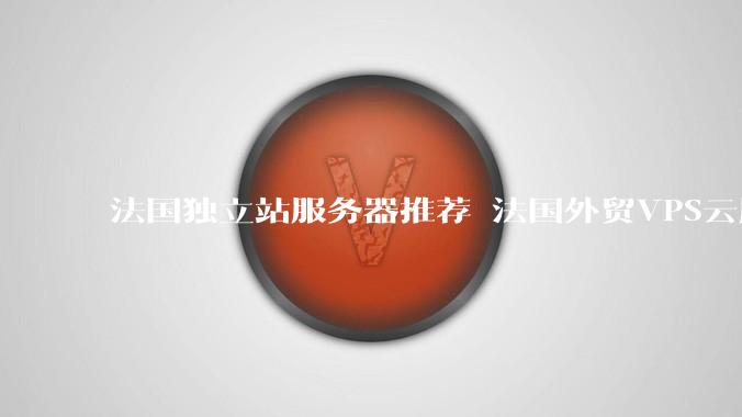 法国独立站服务器推荐 法国外贸VPS云服务器便宜稳定高速 - *