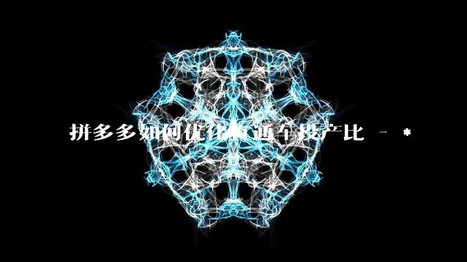 拼多多如何优化直通车投产比 - *