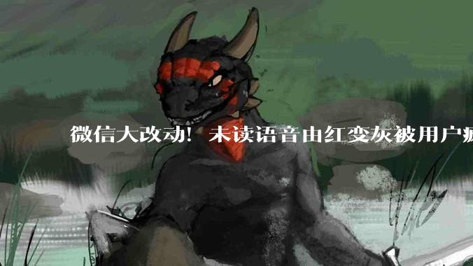 微信大改动！未读语音由红变灰被用户疯狂吐槽 腾讯回应_消息_红色_权限