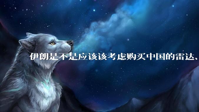 伊朗是不是应该该考虑购买中国的雷达、预警机和J10c了？