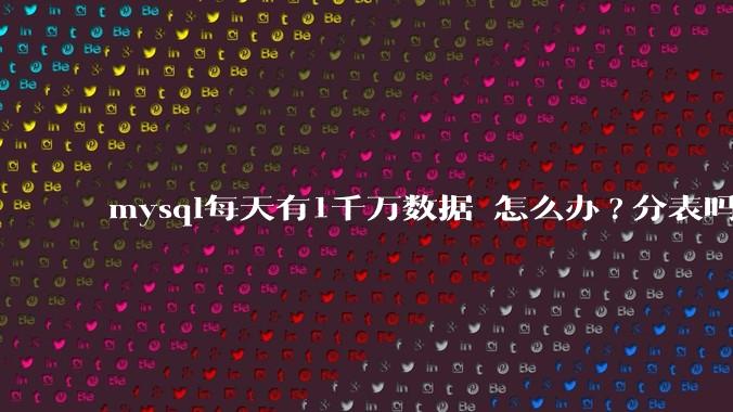 mysql每天有1千万数据 怎么办?分表吗 有什么好的方案。?