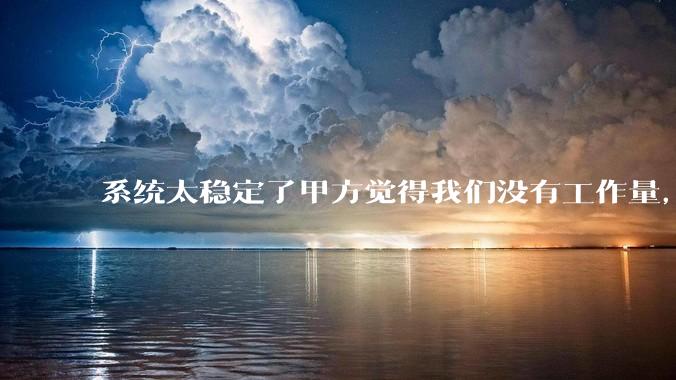 系统太稳定了甲方觉得我们没有工作量，怎么收运维费？