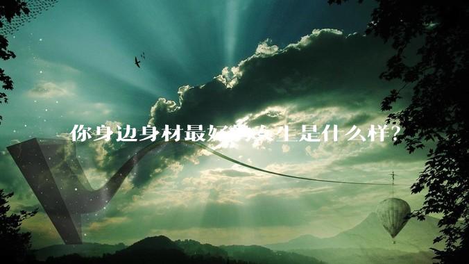 你身边身材最好的女生是什么样？