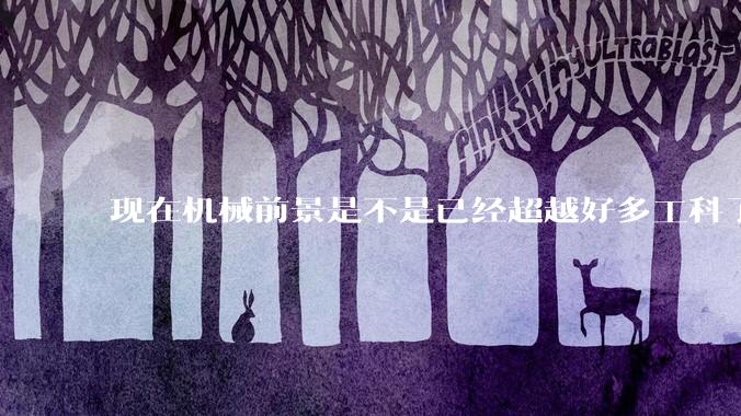 现在机械前景是不是已经超越好多工科了（包括计算机）?