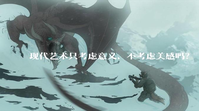 现代艺术只考虑意义、不考虑美感吗？