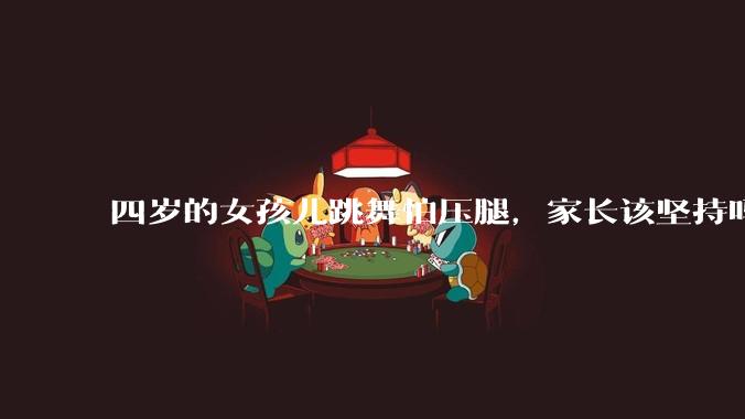 四岁的女孩儿跳舞怕压腿，家长该坚持吗？