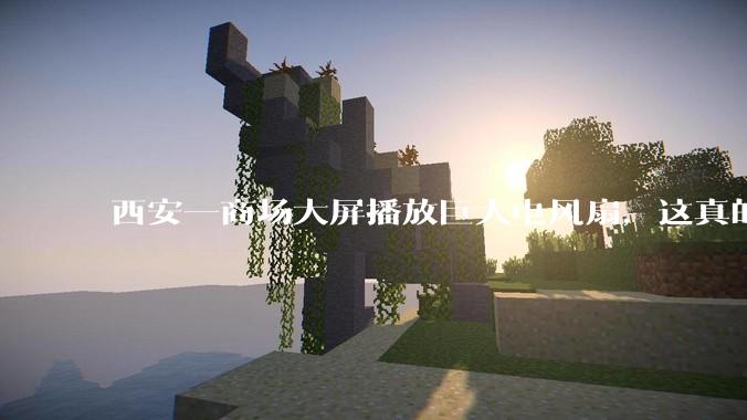 西安一商场大屏播放巨大电风扇，这真的能起到「望扇止暑」效果吗？还是单纯营销创意？
