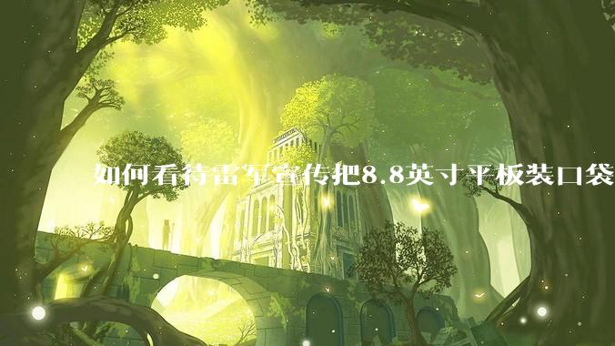 如何看待雷军宣传把8.8英寸平板装口袋里，毫无压力？