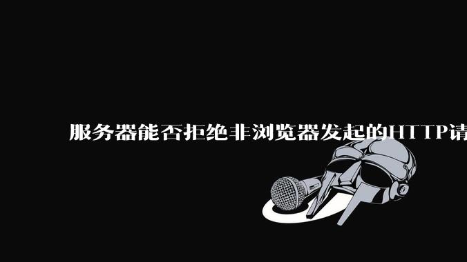 服务器能否拒绝非浏览器发起的HTTP请求？