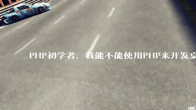 PHP初学者，我能不能使用PHP来开发桌面应用？