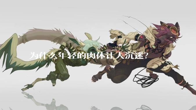 为什么年轻的肉体让人沉迷？