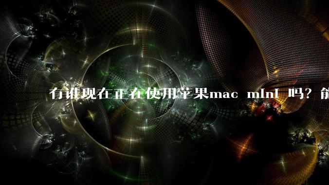 有谁现在正在使用苹果mac mini 吗？能分享一下使用感受不？